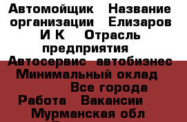 Автомойщик › Название организации ­ Елизаров И.К. › Отрасль предприятия ­ Автосервис, автобизнес › Минимальный оклад ­ 20 000 - Все города Работа » Вакансии   . Мурманская обл.,Видяево нп